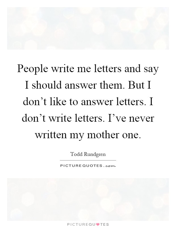 People write me letters and say I should answer them. But I don't like to answer letters. I don't write letters. I've never written my mother one. Picture Quote #1