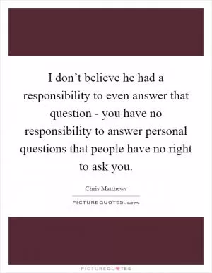 I don’t believe he had a responsibility to even answer that question - you have no responsibility to answer personal questions that people have no right to ask you Picture Quote #1