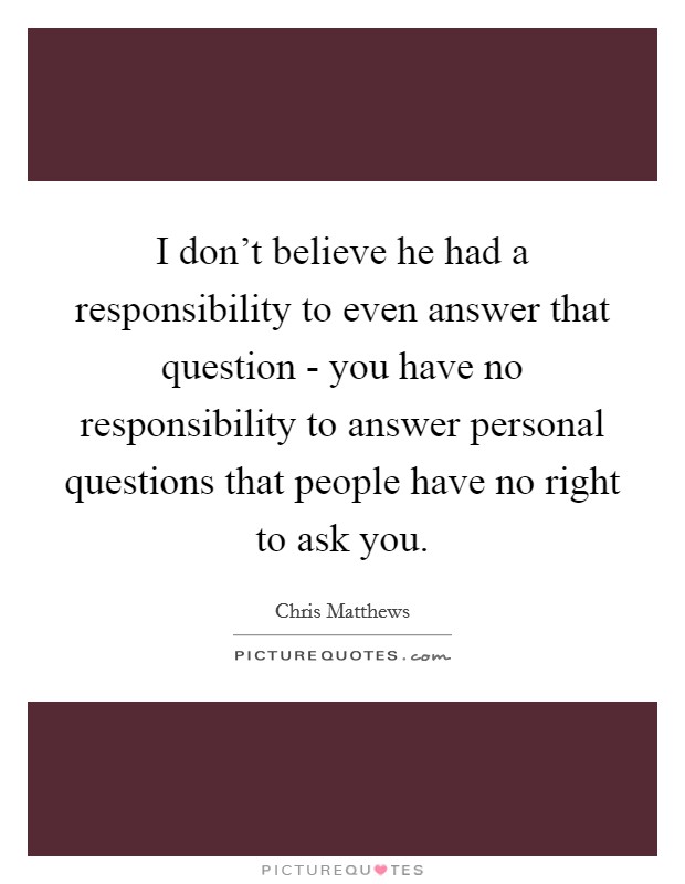 I don't believe he had a responsibility to even answer that question - you have no responsibility to answer personal questions that people have no right to ask you. Picture Quote #1