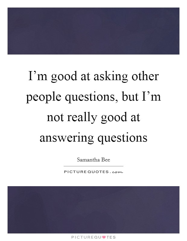 I'm good at asking other people questions, but I'm not really good at answering questions Picture Quote #1