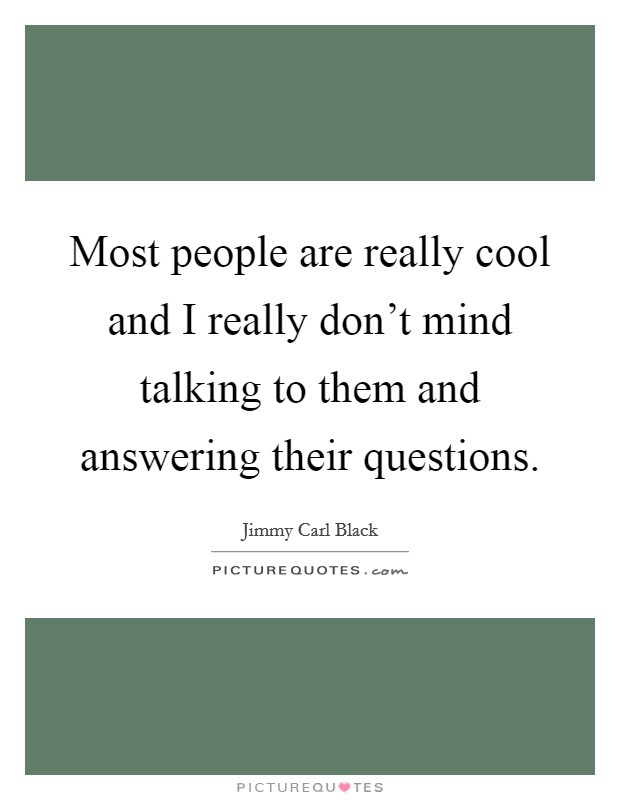 Most people are really cool and I really don't mind talking to them and answering their questions. Picture Quote #1