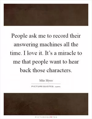 People ask me to record their answering machines all the time. I love it. It’s a miracle to me that people want to hear back those characters Picture Quote #1