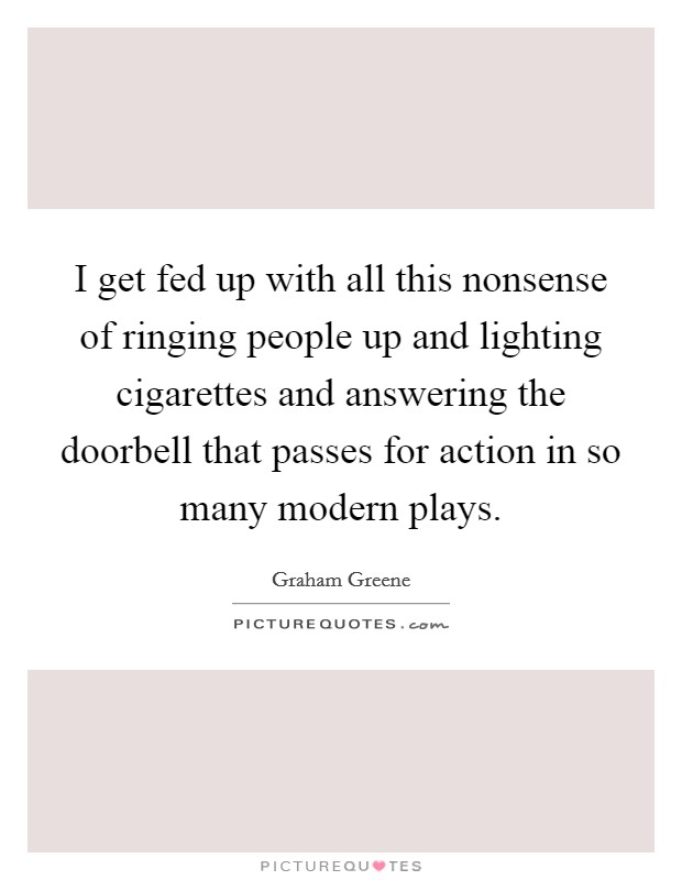 I get fed up with all this nonsense of ringing people up and lighting cigarettes and answering the doorbell that passes for action in so many modern plays. Picture Quote #1