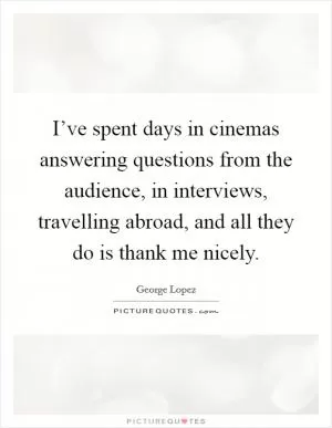 I’ve spent days in cinemas answering questions from the audience, in interviews, travelling abroad, and all they do is thank me nicely Picture Quote #1