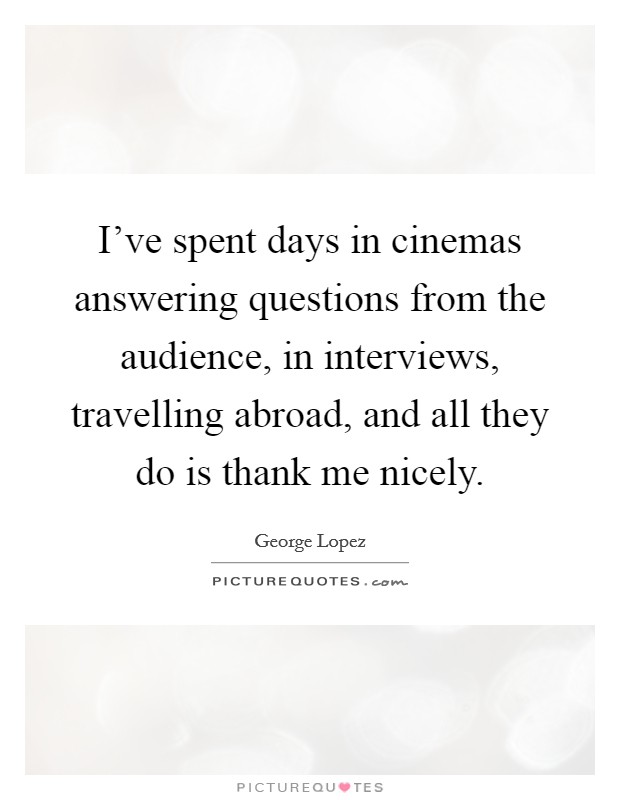 I've spent days in cinemas answering questions from the audience, in interviews, travelling abroad, and all they do is thank me nicely. Picture Quote #1