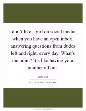 I don’t like a girl on social media, when you have an open inbox, answering questions from dudes left and right, every day. What’s the point? It’s like having your number all out Picture Quote #1