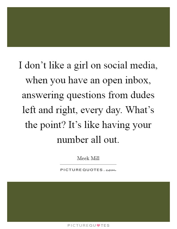 I don't like a girl on social media, when you have an open inbox, answering questions from dudes left and right, every day. What's the point? It's like having your number all out. Picture Quote #1