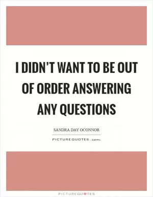 I didn’t want to be out of order answering any questions Picture Quote #1