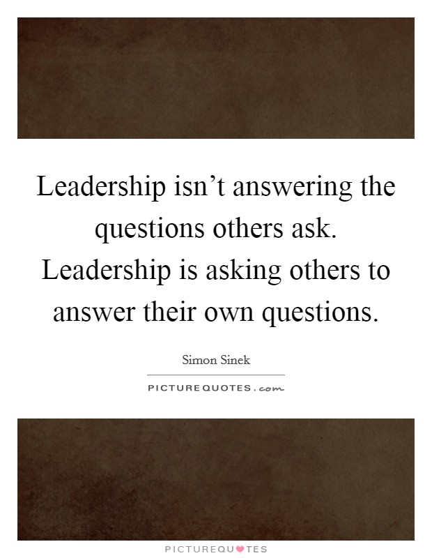Leadership isn't answering the questions others ask. Leadership is asking others to answer their own questions. Picture Quote #1