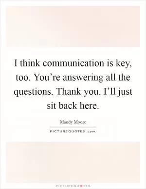I think communication is key, too. You’re answering all the questions. Thank you. I’ll just sit back here Picture Quote #1