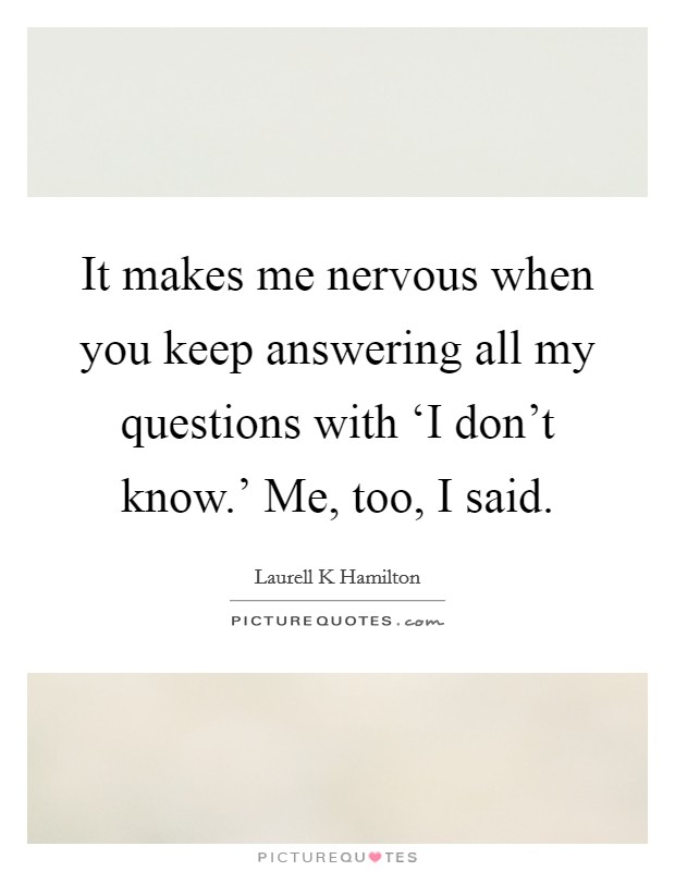 It makes me nervous when you keep answering all my questions with ‘I don't know.'  Me, too, I said. Picture Quote #1