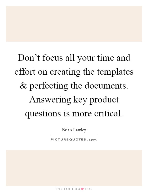 Don't focus all your time and effort on creating the templates and perfecting the documents. Answering key product questions is more critical. Picture Quote #1