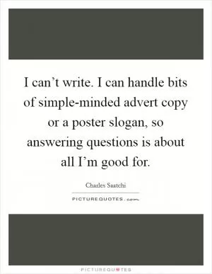 I can’t write. I can handle bits of simple-minded advert copy or a poster slogan, so answering questions is about all I’m good for Picture Quote #1