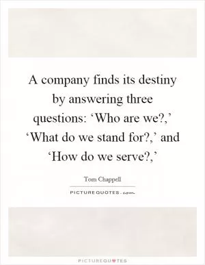 A company finds its destiny by answering three questions: ‘Who are we?,’ ‘What do we stand for?,’ and ‘How do we serve?,’ Picture Quote #1