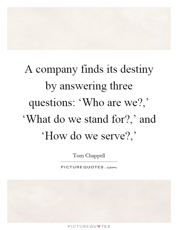 A company finds its destiny by answering three questions: ‘Who are we?,' ‘What do we stand for?,' and ‘How do we serve?,' Picture Quote #1