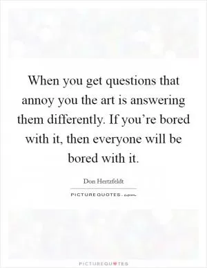 When you get questions that annoy you the art is answering them differently. If you’re bored with it, then everyone will be bored with it Picture Quote #1