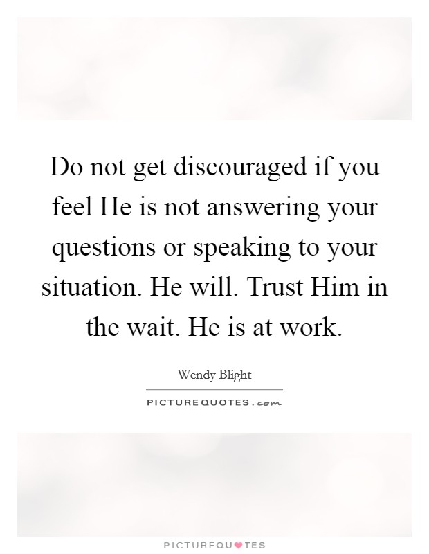 Do not get discouraged if you feel He is not answering your questions or speaking to your situation. He will. Trust Him in the wait. He is at work. Picture Quote #1