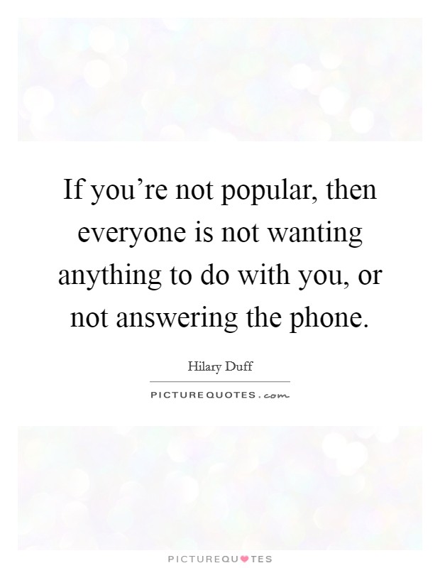 If you're not popular, then everyone is not wanting anything to do with you, or not answering the phone. Picture Quote #1