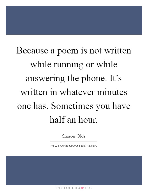Because a poem is not written while running or while answering the phone. It's written in whatever minutes one has. Sometimes you have half an hour. Picture Quote #1