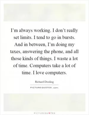I’m always working. I don’t really set limits. I tend to go in bursts. And in between, I’m doing my taxes, answering the phone, and all those kinds of things. I waste a lot of time. Computers take a lot of time. I love computers Picture Quote #1