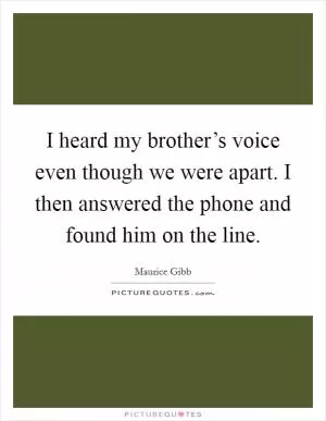I heard my brother’s voice even though we were apart. I then answered the phone and found him on the line Picture Quote #1