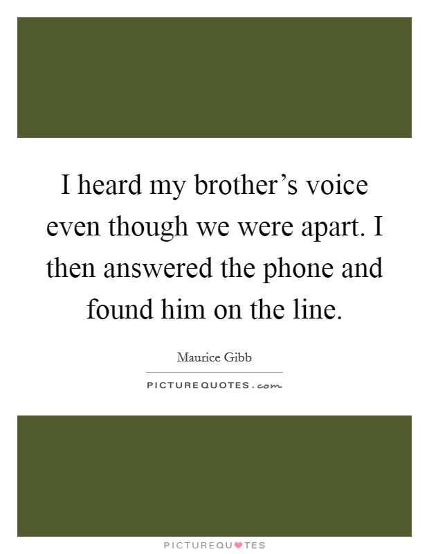 I heard my brother's voice even though we were apart. I then answered the phone and found him on the line. Picture Quote #1