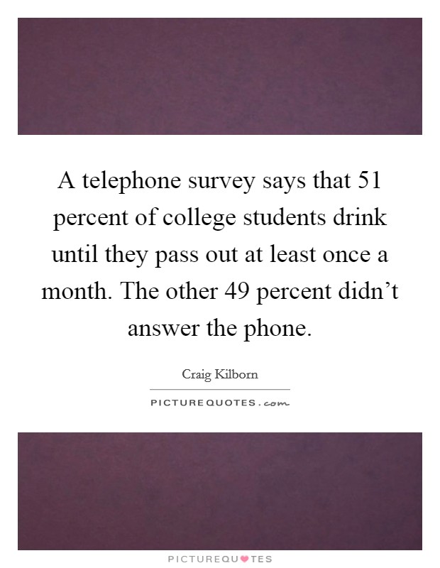 A telephone survey says that 51 percent of college students drink until they pass out at least once a month. The other 49 percent didn't answer the phone. Picture Quote #1
