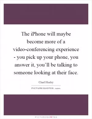 The iPhone will maybe become more of a video-conferencing experience - you pick up your phone, you answer it, you’ll be talking to someone looking at their face Picture Quote #1