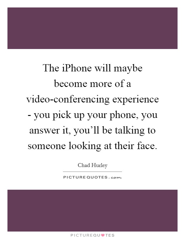 The iPhone will maybe become more of a video-conferencing experience - you pick up your phone, you answer it, you'll be talking to someone looking at their face. Picture Quote #1