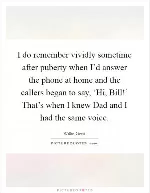 I do remember vividly sometime after puberty when I’d answer the phone at home and the callers began to say, ‘Hi, Bill!’ That’s when I knew Dad and I had the same voice Picture Quote #1