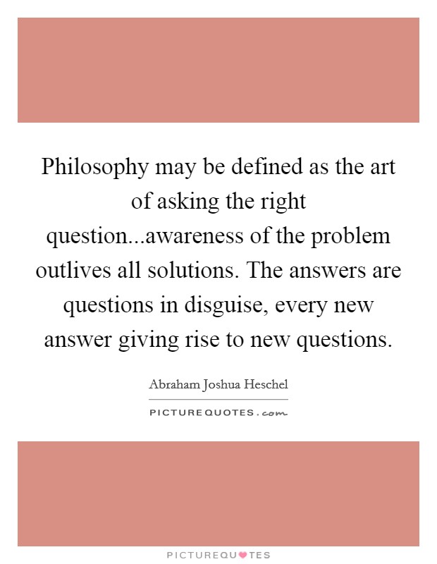 Philosophy may be defined as the art of asking the right question...awareness of the problem outlives all solutions. The answers are questions in disguise, every new answer giving rise to new questions. Picture Quote #1