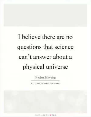 I believe there are no questions that science can’t answer about a physical universe Picture Quote #1