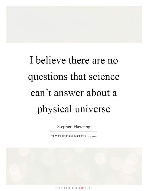 I believe there are no questions that science can't answer about a physical universe Picture Quote #1