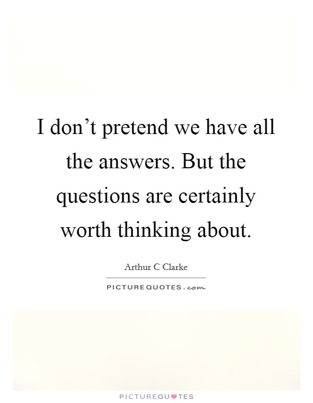 I don't pretend we have all the answers. But the questions are certainly worth thinking about. Picture Quote #1