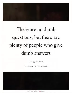 There are no dumb questions, but there are plenty of people who give dumb answers Picture Quote #1