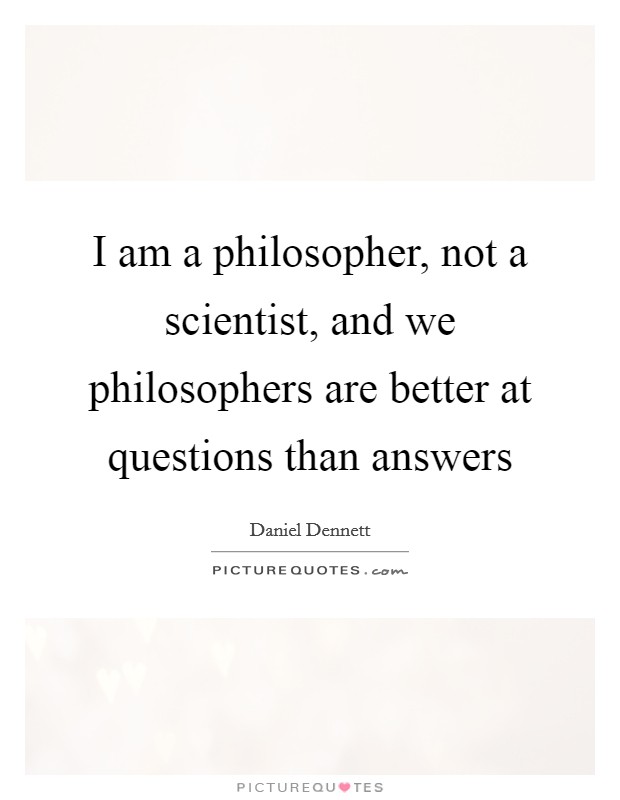 I am a philosopher, not a scientist, and we philosophers are better at questions than answers Picture Quote #1