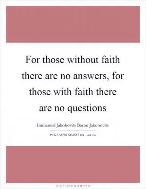 For those without faith there are no answers, for those with faith there are no questions Picture Quote #1