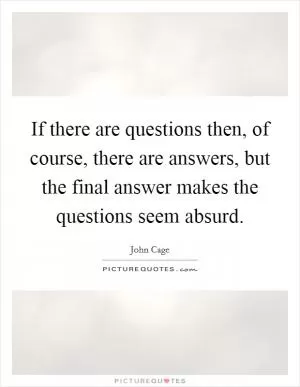 If there are questions then, of course, there are answers, but the final answer makes the questions seem absurd Picture Quote #1