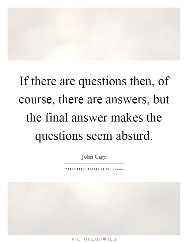 If there are questions then, of course, there are answers, but the final answer makes the questions seem absurd. Picture Quote #1