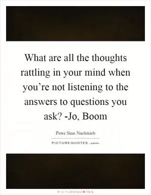 What are all the thoughts rattling in your mind when you’re not listening to the answers to questions you ask? -Jo, Boom Picture Quote #1