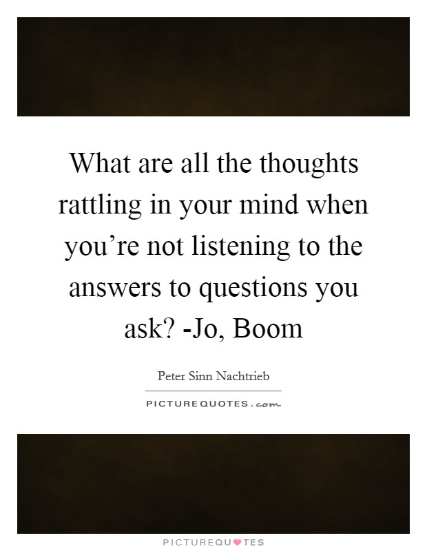 What are all the thoughts rattling in your mind when you're not listening to the answers to questions you ask? -Jo, Boom Picture Quote #1
