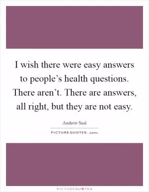 I wish there were easy answers to people’s health questions. There aren’t. There are answers, all right, but they are not easy Picture Quote #1