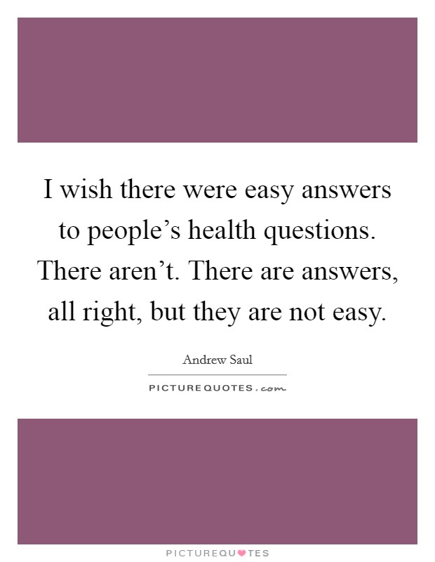 I wish there were easy answers to people's health questions. There aren't. There are answers, all right, but they are not easy. Picture Quote #1