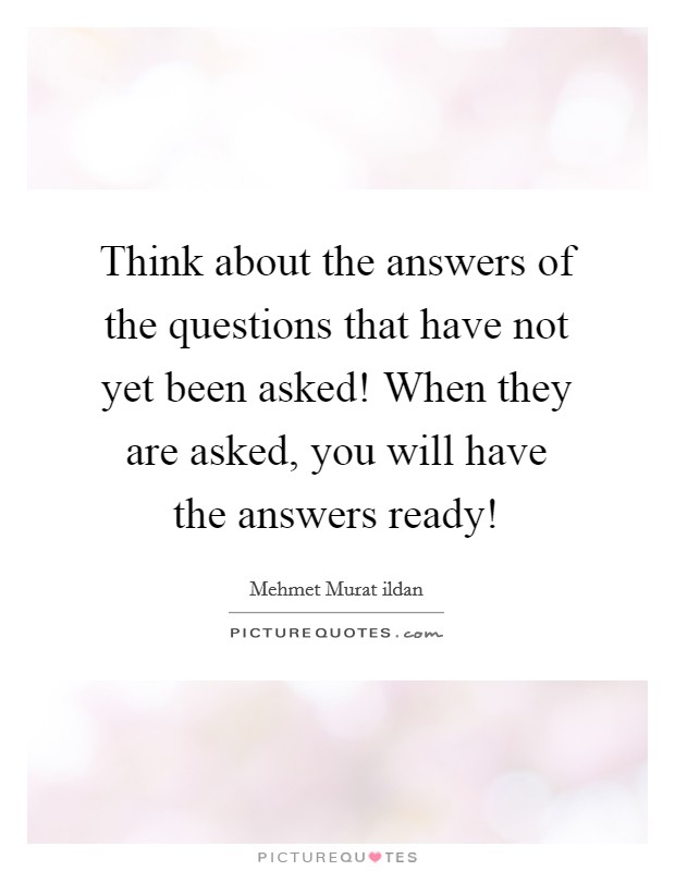 Think about the answers of the questions that have not yet been asked! When they are asked, you will have the answers ready! Picture Quote #1