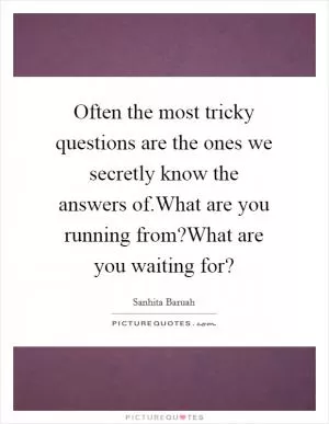 Often the most tricky questions are the ones we secretly know the answers of.What are you running from?What are you waiting for? Picture Quote #1