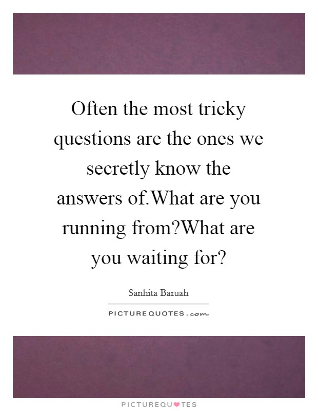 Often the most tricky questions are the ones we secretly know the answers of.What are you running from?What are you waiting for? Picture Quote #1