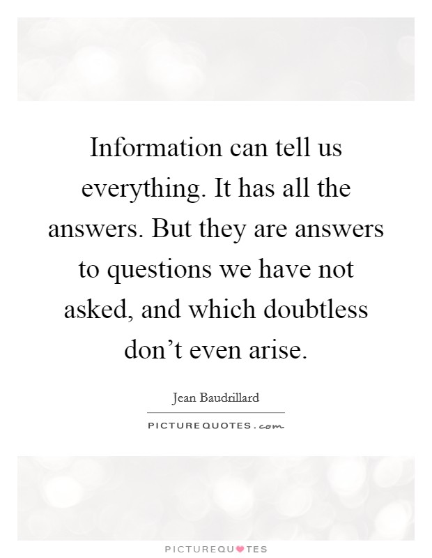 Information can tell us everything. It has all the answers. But they are answers to questions we have not asked, and which doubtless don't even arise. Picture Quote #1