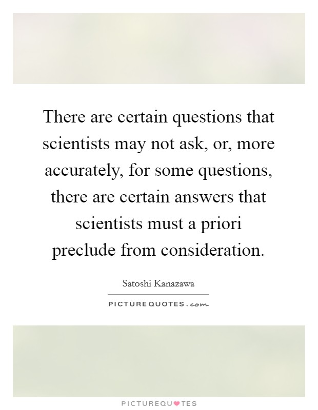 There are certain questions that scientists may not ask, or, more accurately, for some questions, there are certain answers that scientists must a priori preclude from consideration. Picture Quote #1