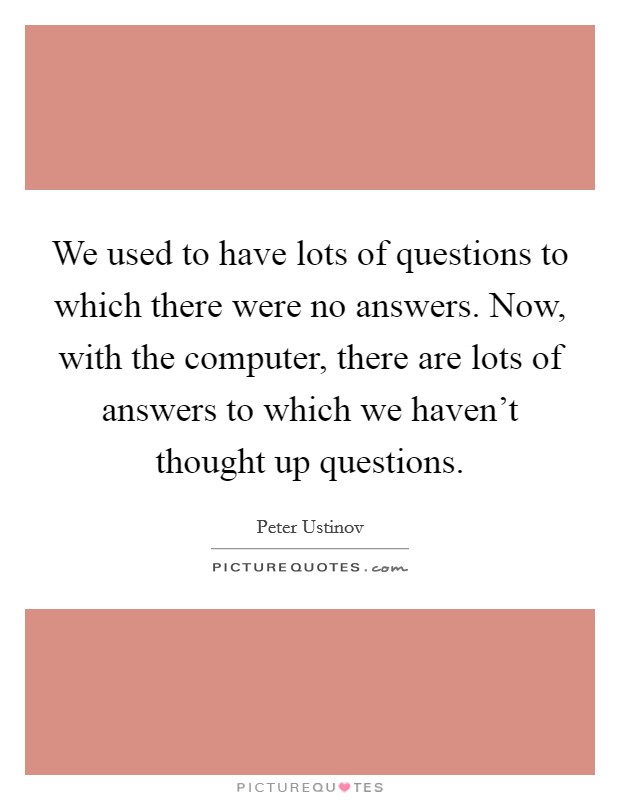 We used to have lots of questions to which there were no answers. Now, with the computer, there are lots of answers to which we haven't thought up questions. Picture Quote #1
