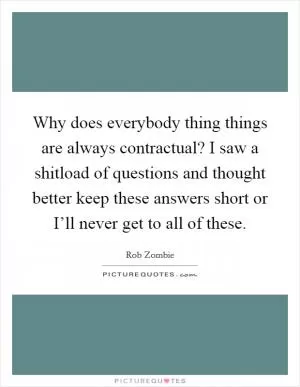 Why does everybody thing things are always contractual? I saw a shitload of questions and thought better keep these answers short or I’ll never get to all of these Picture Quote #1